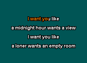 I want you like
a midnight hour wants a view

I want you like

a loner wants an empty room