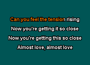 Can you feel the tension rising

Now you're getting it so close

Now you're getting this so close

Almost love, almost love