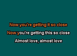 Now you're getting it so close

Now you're getting this so close

Almost love, almost love