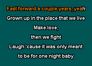 Fast forward a couple years, yeah
Grown up in the place that we live
Make love,
then we fight
Laugh 'cause it was only meant

to be for one night baby