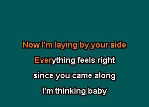 Now I'm laying by your side

Everything feels right

since you came along

I'm thinking baby