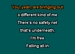 You, yeah, are bringing out

a different kind of me
There's no safety net
that's underneath,
I'm free

Falling all in
