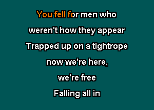 You fell for men who

weren't how they appear

Trapped up on a tightrope

now we're here,
we're free

Falling all in
