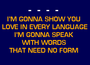 I'M GONNA SHOW YOU
LOVE IN EVERY LANGUAGE
I'M GONNA SPEAK
WITH WORDS
THAT NEED N0 FORM