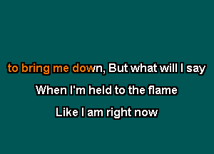 to bring me down, But what will I say

When I'm held to the flame

Like I am right now