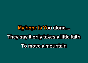 My hope is You alone....

They say it only takes a little faith

To move a mountain