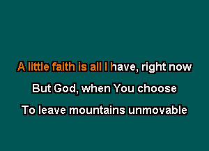 A little faith is all I have, right now

But God, when You choose

To leave mountains unmovable