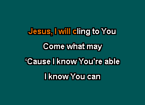 Jesus, I will cling to You

Come what may
Cause I know You're able

I know You can