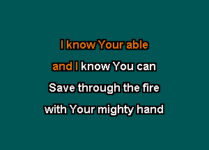 I know Your able
and I know You can

Save through the fire

with Your mighty hand