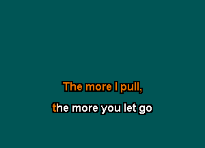 The more I pull,

the more you let go