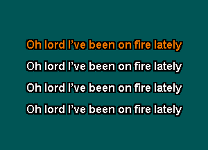 Oh lord Pve been on fire lately
0h lord Pve been on fire lately

0h lord I've been on fire lately

0h lord I've been on fire lately