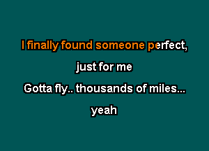 Ifmally found someone perfect,

just for me
Gotta fly.. thousands of miles...

yeah