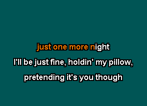 just one more night

I'll bejust fine, holdin' my pillow,

pretending it's you though