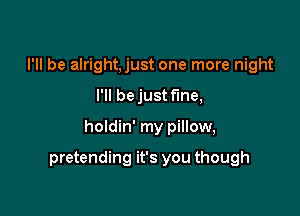 I'll be alright,just one more night

I'll be just fine,

holdin' my pillow,

pretending it's you though