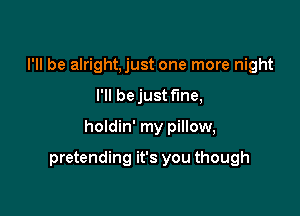 I'll be alright,just one more night

I'll be just fine,

holdin' my pillow,

pretending it's you though