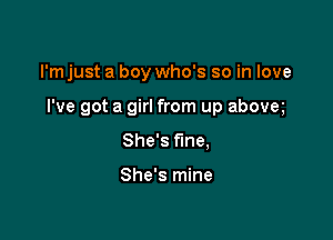 I'm just a boy who's so in love

I've got a girl from up above

She's fine,

She's mine