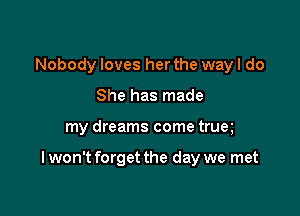 Nobody loves her the wayl do

She has made
my dreams come trua

I won't forget the day we met