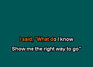 lsaid, What do I know

Show me the right way to go