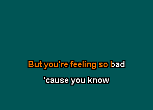 Butyou're feeling so bad

'cause you know