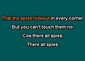 That the spies hideout in every corner

But you can't touch them no

'Cos there all spies,

There all spies