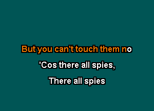 But you can't touch them no

'Cos there all spies,

There all spies