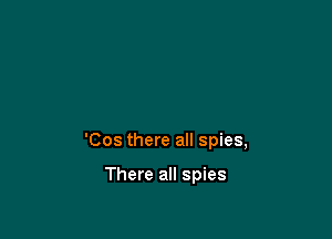 'Cos there all spies,

There all spies