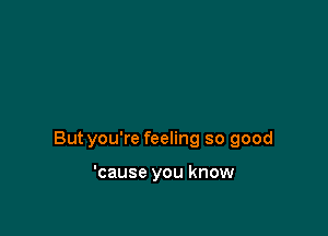 Butyou're feeling so good

'cause you know