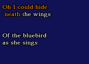 Oh I could hide
heath the wings

Of the bluebird
as she sings