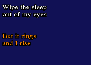 XVipe the Sleep
out of my eyes

But it rings
and I rise