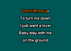 Don't lift me up

To turn me down
ljust want a lover
Baby stay with me

on the ground