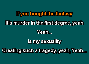 If you bought the fantasy
It's murder in the first degree, yeah
Yeah...
Is my sexuality

Creating such atragedy, yeah, Yeah...