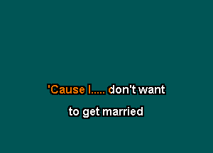 'Cause I ..... don't want

to get married