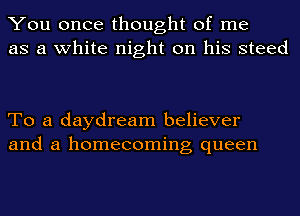 You once thought of me
as a white night on his steed

To a daydream believer
and a homecoming queen