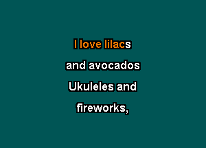 I love lilacs
and avocados

Ukuleles and

fireworks,