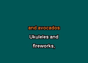 and avocados

Ukuleles and

fireworks,