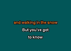 and walking in the snow

Butyou've got

to know