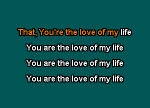 That, You're the love of my life
You are the love of my life

You are the love of my life

You are the love of my life