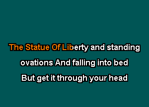 The Statue OfLiberty and standing

ovations And falling into bed

But get it through your head
