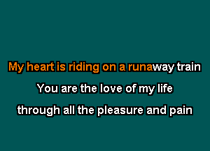 My heart is riding on a runaway train
You are the love of my life

through all the pleasure and pain