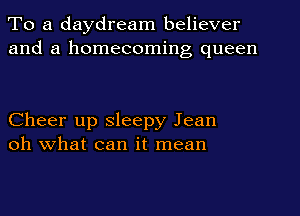 To a daydream believer
and a homecoming queen

Cheer up sleepy Jean
oh what can it mean