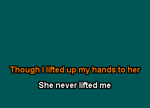 Though I lifted up my hands to her

She never lifted me