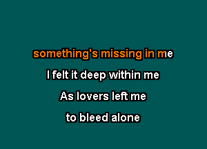 something's missing in me

lfelt it deep within me
As lovers left me

to bleed alone