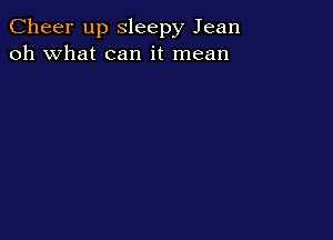 Cheer up Sleepy Jean
oh what can it mean