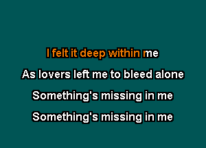 I felt it deep within me
As lovers Iett me to bleed alone

Something's missing in me

Something's missing in me
