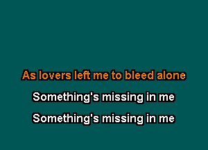 As lovers Iett me to bleed alone

Something's missing in me

Something's missing in me