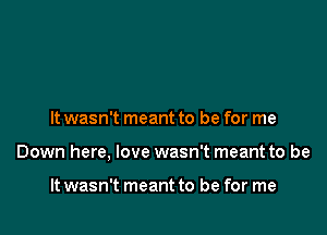 It wasn't meant to be for me

Down here, love wasn't meant to be

It wasn't meant to be for me