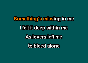 Something's missing in me

lfelt it deep within me
As lovers let? me

to bleed alone