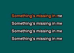 Something's missing in me
Something's missing in me

Something's missing in me

Something's missing in me

Q