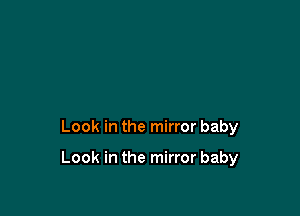 Look in the mirror baby

Look in the mirror baby