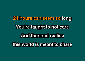 24 hours can seem so long

You're taught to not care
And then not realise

this world is meant to share